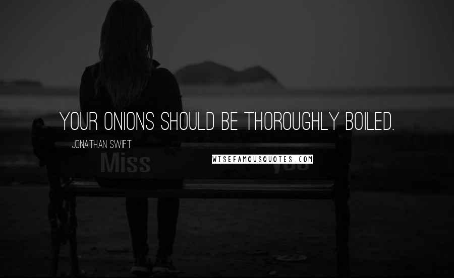 Jonathan Swift Quotes: Your onions should be thoroughly boiled.