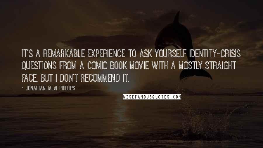 Jonathan Talat Phillips Quotes: It's a remarkable experience to ask yourself identity-crisis questions from a comic book movie with a mostly straight face, but I don't recommend it.