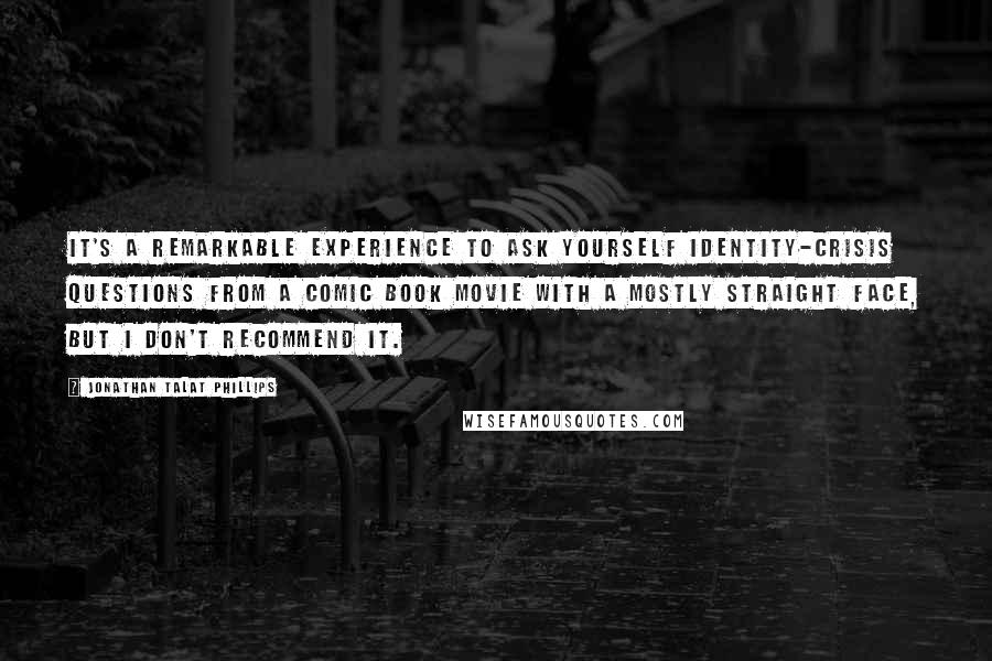 Jonathan Talat Phillips Quotes: It's a remarkable experience to ask yourself identity-crisis questions from a comic book movie with a mostly straight face, but I don't recommend it.