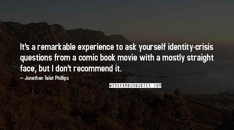 Jonathan Talat Phillips Quotes: It's a remarkable experience to ask yourself identity-crisis questions from a comic book movie with a mostly straight face, but I don't recommend it.