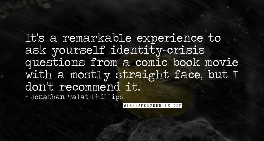 Jonathan Talat Phillips Quotes: It's a remarkable experience to ask yourself identity-crisis questions from a comic book movie with a mostly straight face, but I don't recommend it.