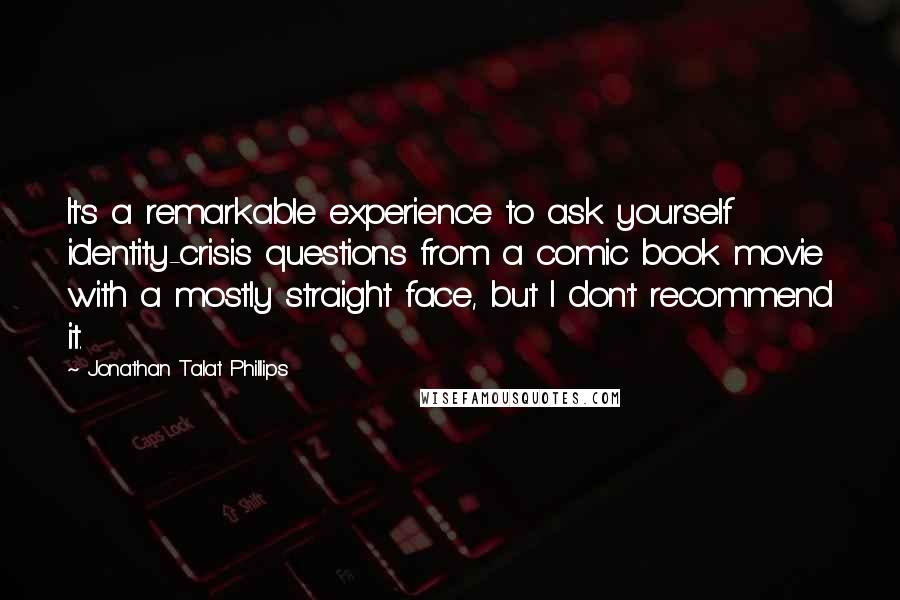 Jonathan Talat Phillips Quotes: It's a remarkable experience to ask yourself identity-crisis questions from a comic book movie with a mostly straight face, but I don't recommend it.