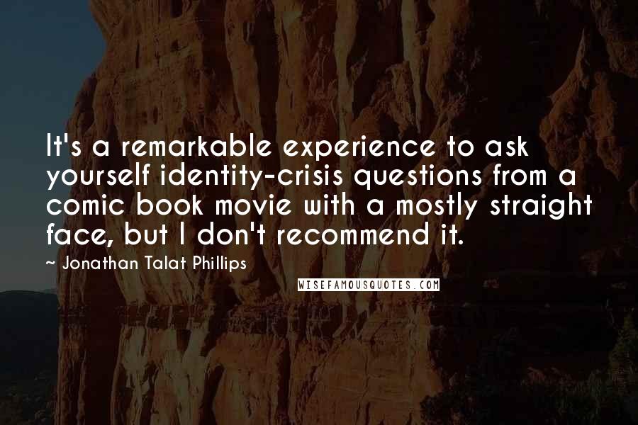 Jonathan Talat Phillips Quotes: It's a remarkable experience to ask yourself identity-crisis questions from a comic book movie with a mostly straight face, but I don't recommend it.