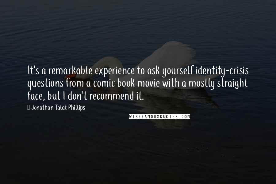 Jonathan Talat Phillips Quotes: It's a remarkable experience to ask yourself identity-crisis questions from a comic book movie with a mostly straight face, but I don't recommend it.
