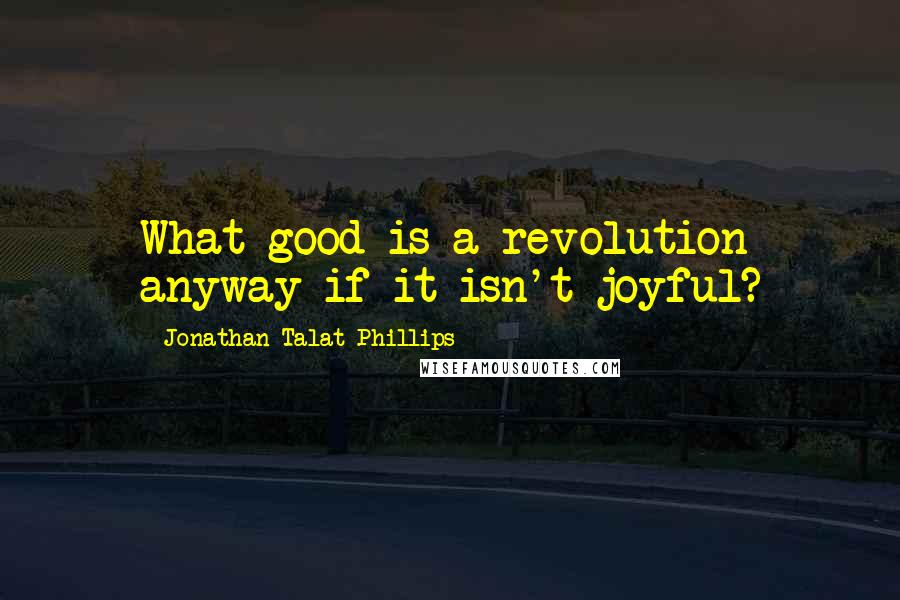 Jonathan Talat Phillips Quotes: What good is a revolution anyway if it isn't joyful?