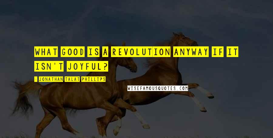 Jonathan Talat Phillips Quotes: What good is a revolution anyway if it isn't joyful?