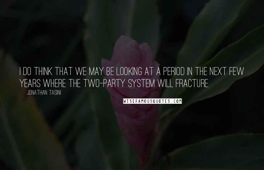 Jonathan Tasini Quotes: I do think that we may be looking at a period in the next few years where the two-party system will fracture.