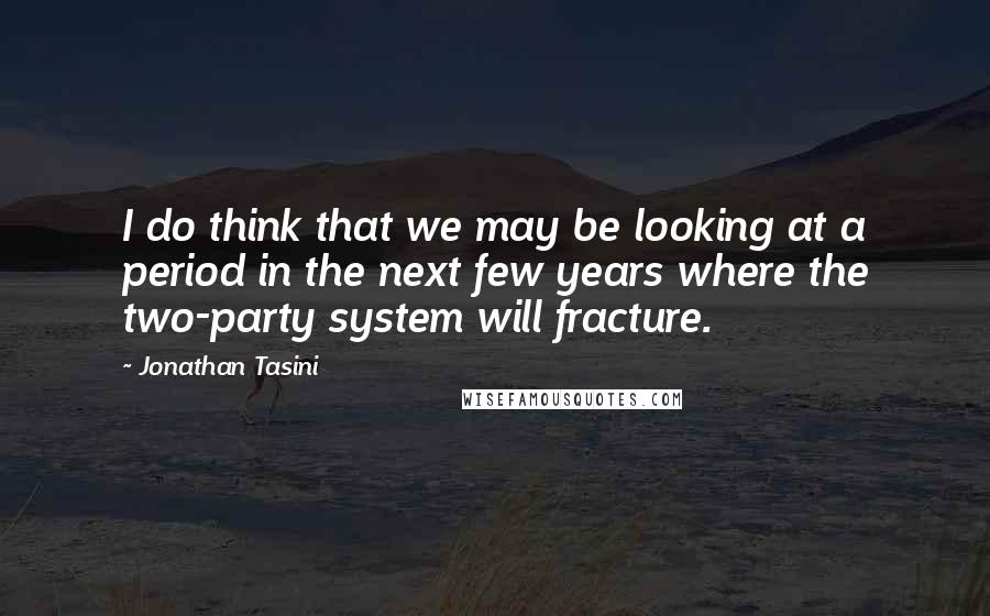 Jonathan Tasini Quotes: I do think that we may be looking at a period in the next few years where the two-party system will fracture.