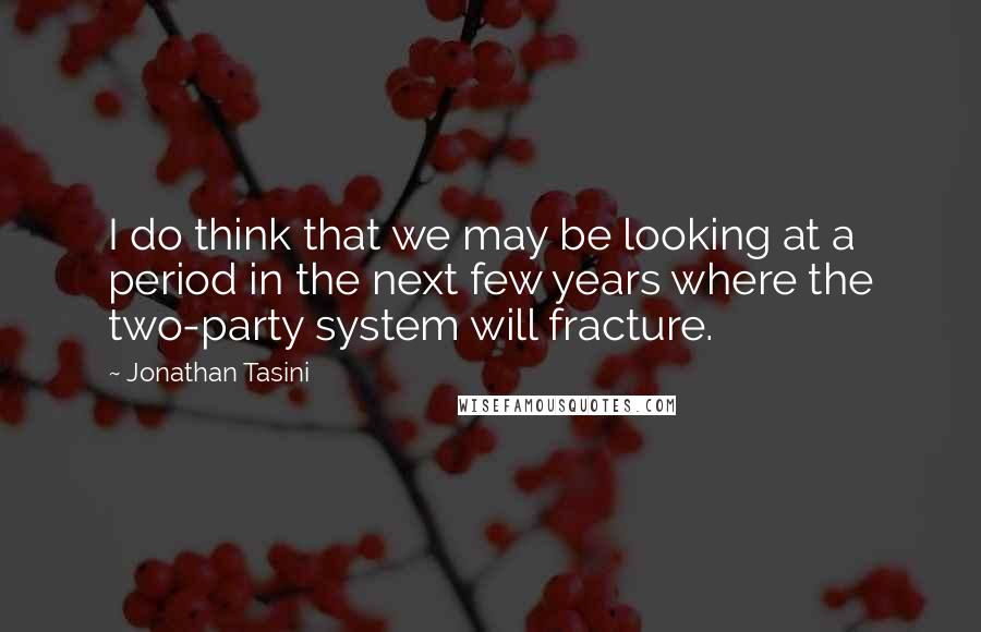 Jonathan Tasini Quotes: I do think that we may be looking at a period in the next few years where the two-party system will fracture.
