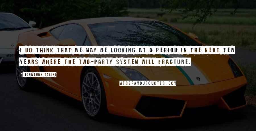 Jonathan Tasini Quotes: I do think that we may be looking at a period in the next few years where the two-party system will fracture.