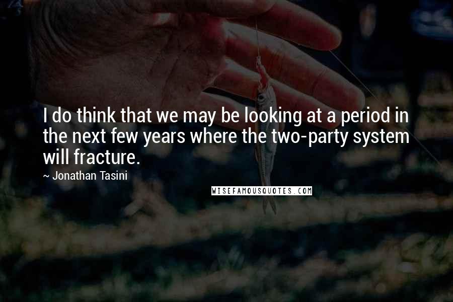 Jonathan Tasini Quotes: I do think that we may be looking at a period in the next few years where the two-party system will fracture.