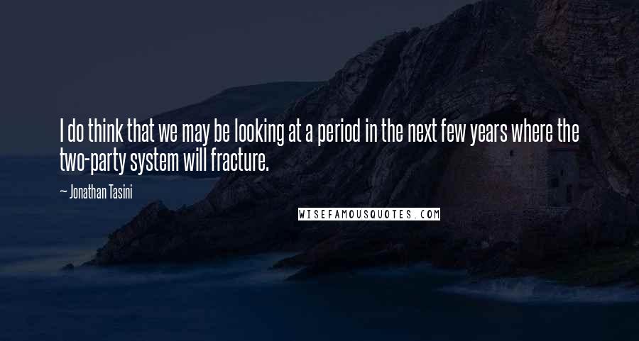 Jonathan Tasini Quotes: I do think that we may be looking at a period in the next few years where the two-party system will fracture.