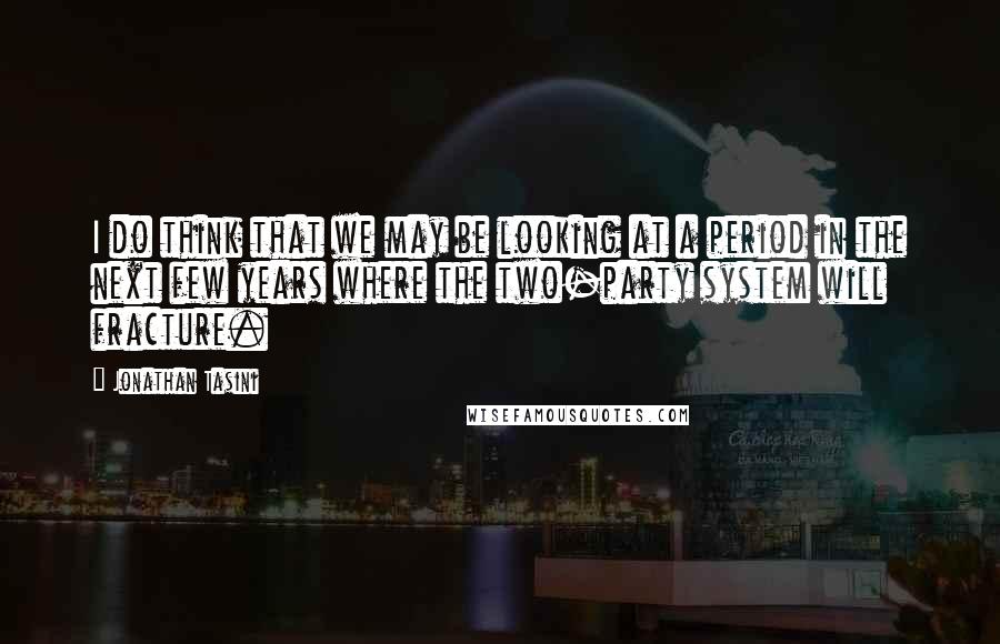 Jonathan Tasini Quotes: I do think that we may be looking at a period in the next few years where the two-party system will fracture.