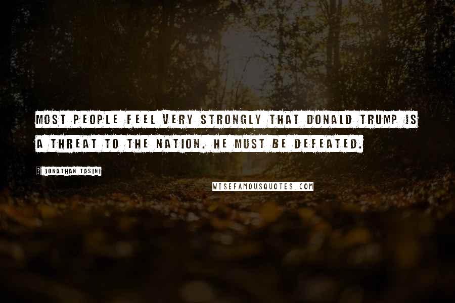 Jonathan Tasini Quotes: Most people feel very strongly that Donald Trump is a threat to the nation. He must be defeated.