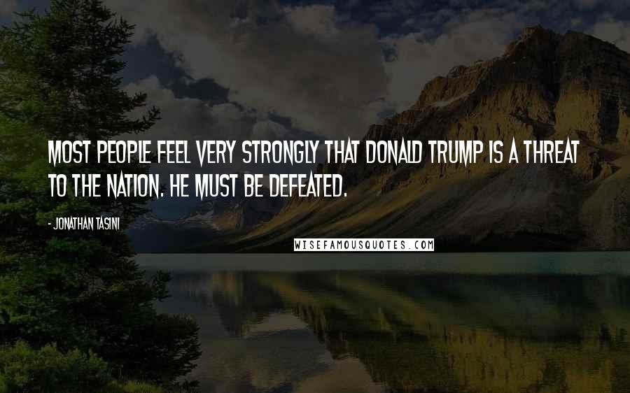 Jonathan Tasini Quotes: Most people feel very strongly that Donald Trump is a threat to the nation. He must be defeated.