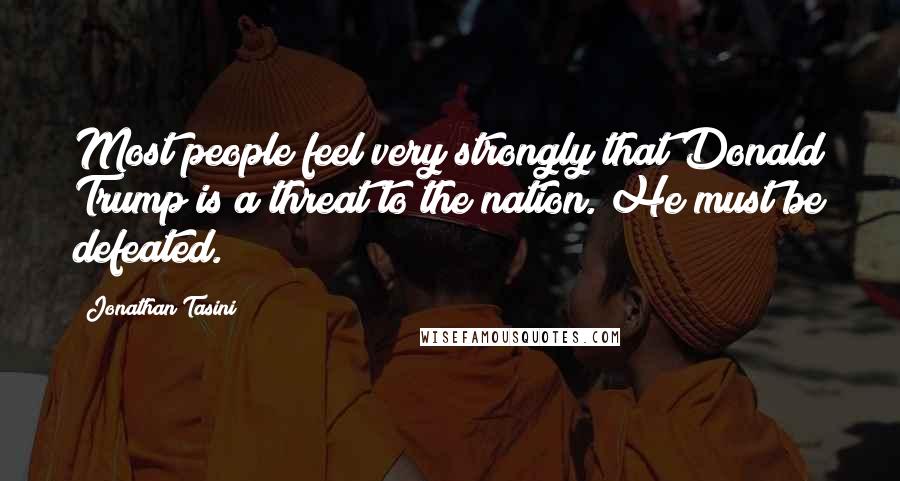 Jonathan Tasini Quotes: Most people feel very strongly that Donald Trump is a threat to the nation. He must be defeated.
