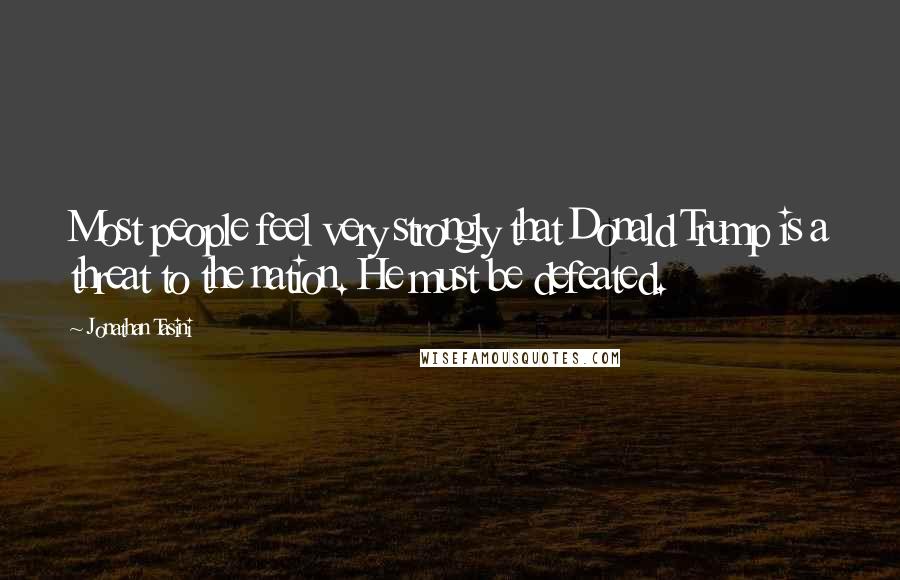 Jonathan Tasini Quotes: Most people feel very strongly that Donald Trump is a threat to the nation. He must be defeated.