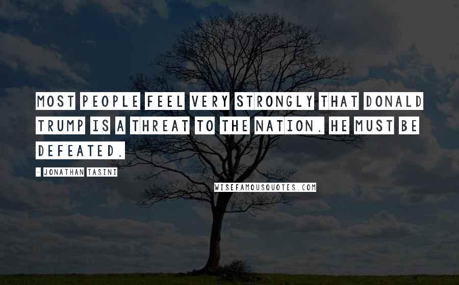 Jonathan Tasini Quotes: Most people feel very strongly that Donald Trump is a threat to the nation. He must be defeated.