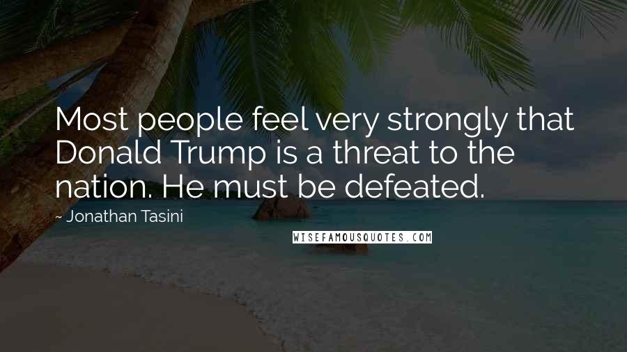 Jonathan Tasini Quotes: Most people feel very strongly that Donald Trump is a threat to the nation. He must be defeated.