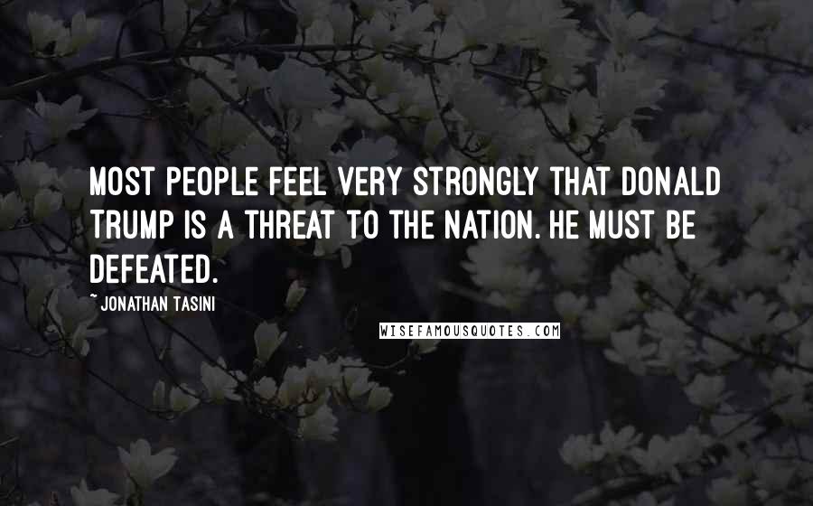 Jonathan Tasini Quotes: Most people feel very strongly that Donald Trump is a threat to the nation. He must be defeated.