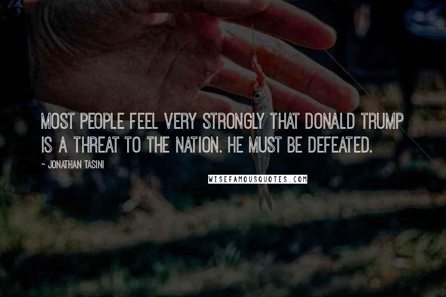 Jonathan Tasini Quotes: Most people feel very strongly that Donald Trump is a threat to the nation. He must be defeated.