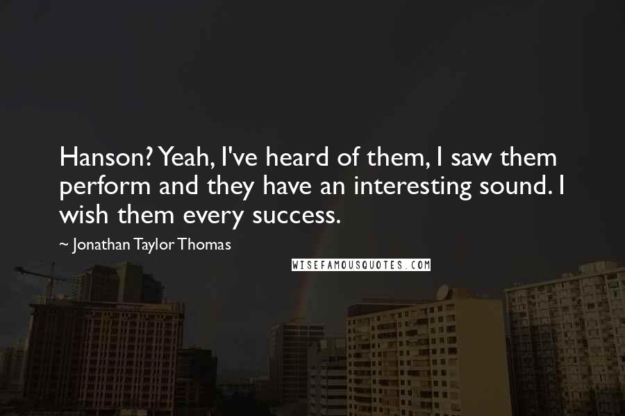 Jonathan Taylor Thomas Quotes: Hanson? Yeah, I've heard of them, I saw them perform and they have an interesting sound. I wish them every success.