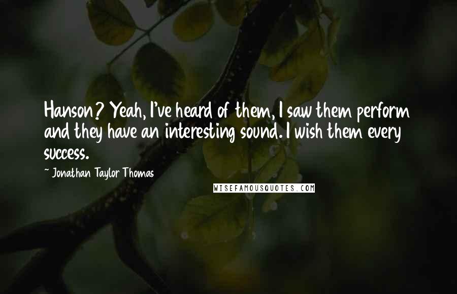 Jonathan Taylor Thomas Quotes: Hanson? Yeah, I've heard of them, I saw them perform and they have an interesting sound. I wish them every success.