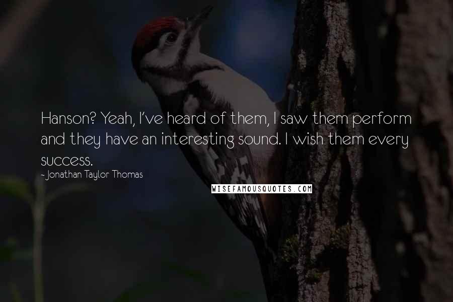 Jonathan Taylor Thomas Quotes: Hanson? Yeah, I've heard of them, I saw them perform and they have an interesting sound. I wish them every success.