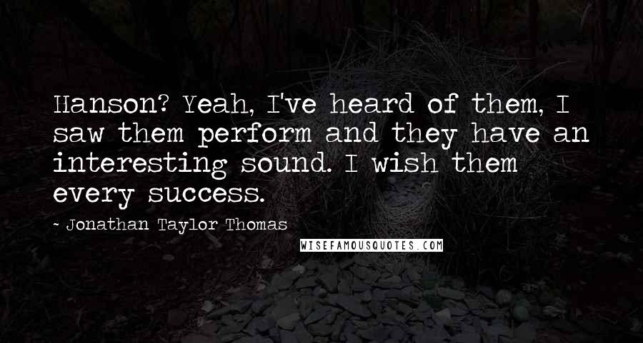 Jonathan Taylor Thomas Quotes: Hanson? Yeah, I've heard of them, I saw them perform and they have an interesting sound. I wish them every success.