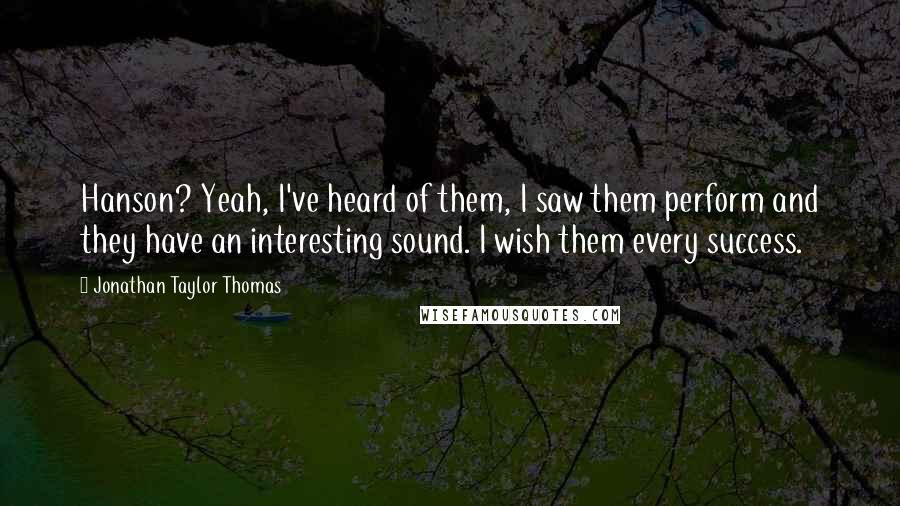 Jonathan Taylor Thomas Quotes: Hanson? Yeah, I've heard of them, I saw them perform and they have an interesting sound. I wish them every success.