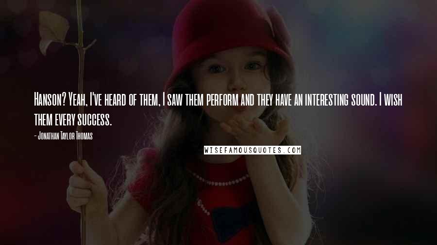 Jonathan Taylor Thomas Quotes: Hanson? Yeah, I've heard of them, I saw them perform and they have an interesting sound. I wish them every success.