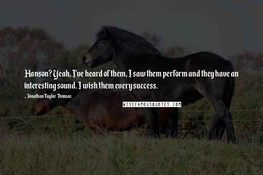 Jonathan Taylor Thomas Quotes: Hanson? Yeah, I've heard of them, I saw them perform and they have an interesting sound. I wish them every success.