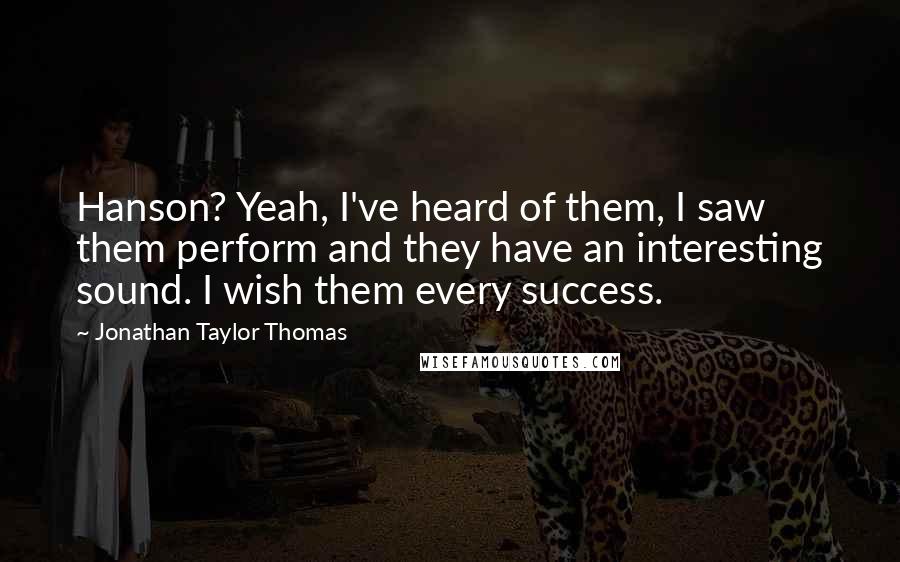 Jonathan Taylor Thomas Quotes: Hanson? Yeah, I've heard of them, I saw them perform and they have an interesting sound. I wish them every success.