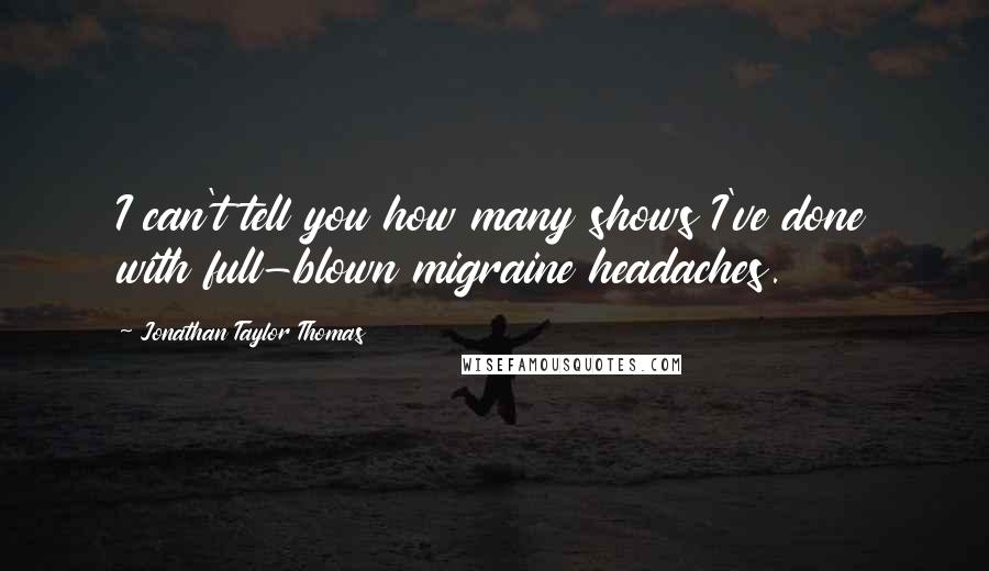 Jonathan Taylor Thomas Quotes: I can't tell you how many shows I've done with full-blown migraine headaches.