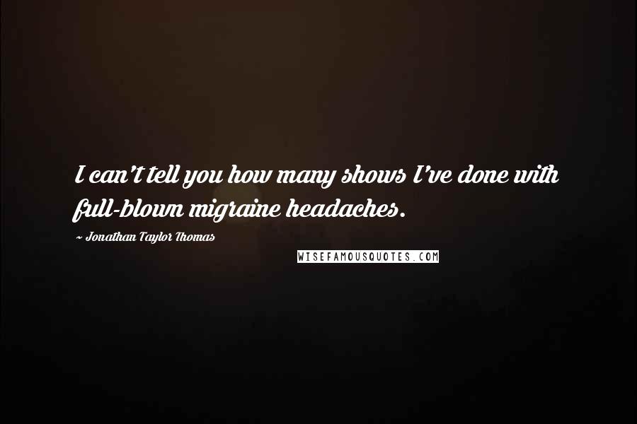 Jonathan Taylor Thomas Quotes: I can't tell you how many shows I've done with full-blown migraine headaches.