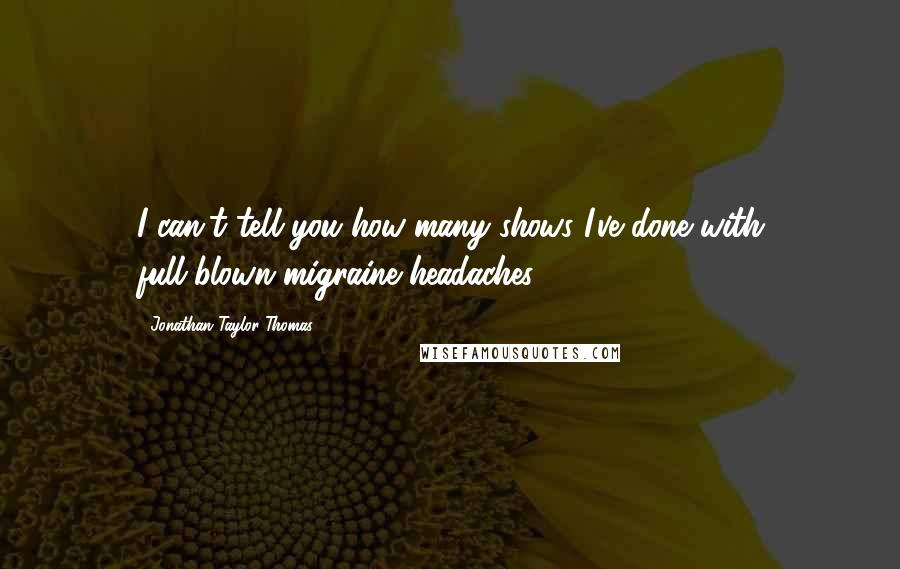 Jonathan Taylor Thomas Quotes: I can't tell you how many shows I've done with full-blown migraine headaches.