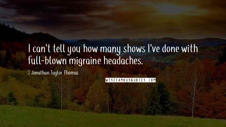Jonathan Taylor Thomas Quotes: I can't tell you how many shows I've done with full-blown migraine headaches.