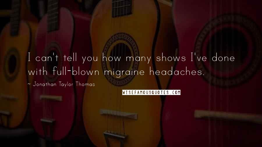 Jonathan Taylor Thomas Quotes: I can't tell you how many shows I've done with full-blown migraine headaches.