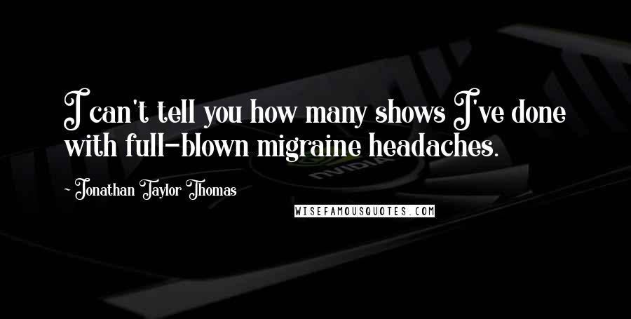 Jonathan Taylor Thomas Quotes: I can't tell you how many shows I've done with full-blown migraine headaches.