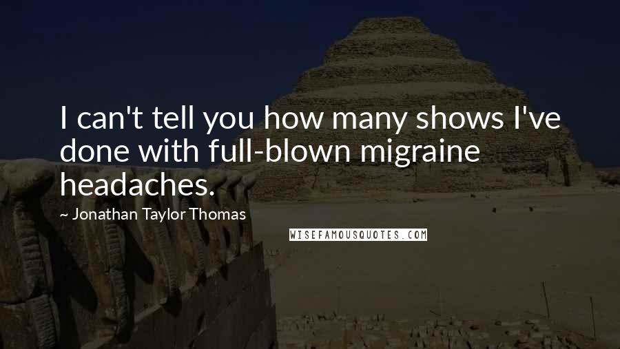 Jonathan Taylor Thomas Quotes: I can't tell you how many shows I've done with full-blown migraine headaches.