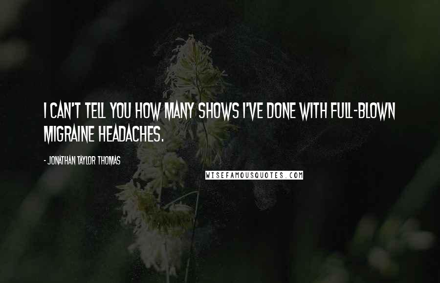 Jonathan Taylor Thomas Quotes: I can't tell you how many shows I've done with full-blown migraine headaches.