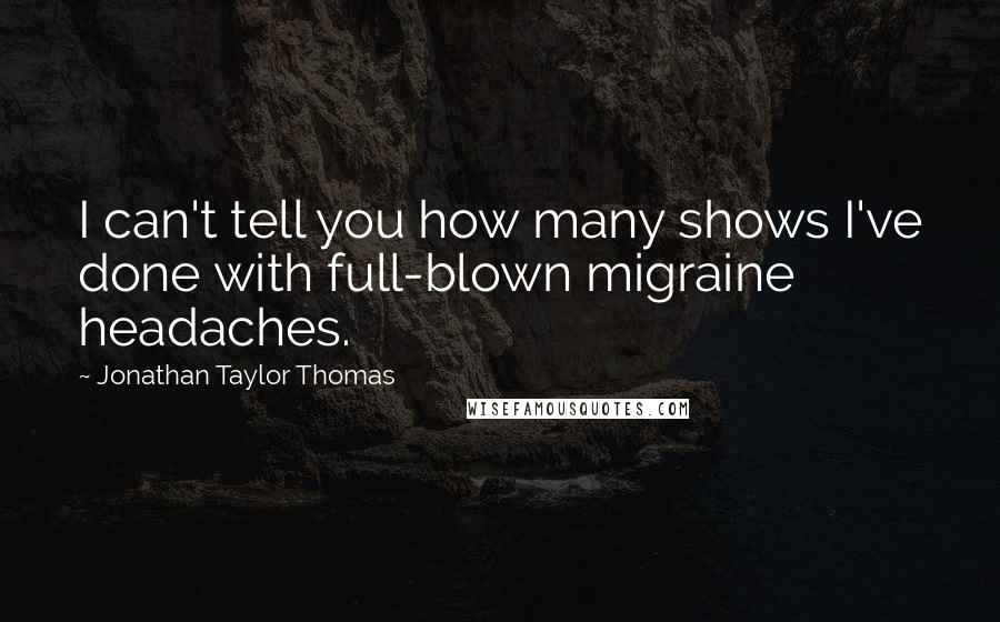Jonathan Taylor Thomas Quotes: I can't tell you how many shows I've done with full-blown migraine headaches.