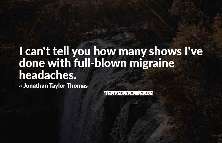Jonathan Taylor Thomas Quotes: I can't tell you how many shows I've done with full-blown migraine headaches.