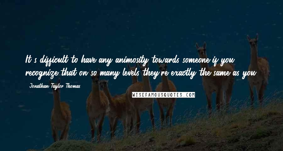 Jonathan Taylor Thomas Quotes: It's difficult to have any animosity towards someone if you recognize that on so many levels they're exactly the same as you.