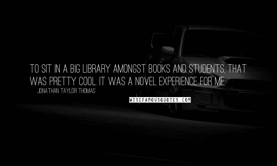 Jonathan Taylor Thomas Quotes: To sit in a big library amongst books and students, that was pretty cool. It was a novel experience for me.