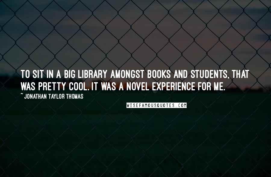 Jonathan Taylor Thomas Quotes: To sit in a big library amongst books and students, that was pretty cool. It was a novel experience for me.