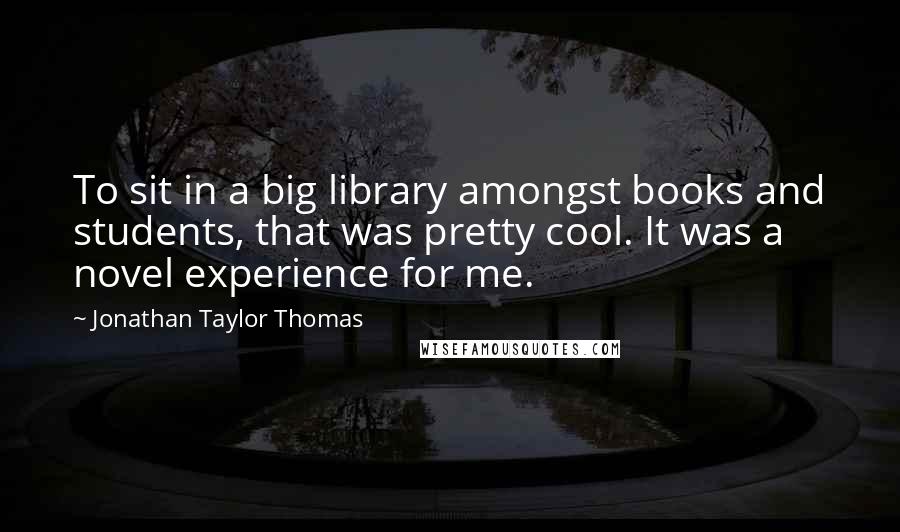 Jonathan Taylor Thomas Quotes: To sit in a big library amongst books and students, that was pretty cool. It was a novel experience for me.