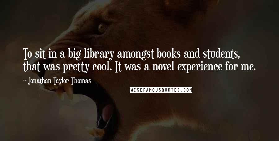 Jonathan Taylor Thomas Quotes: To sit in a big library amongst books and students, that was pretty cool. It was a novel experience for me.