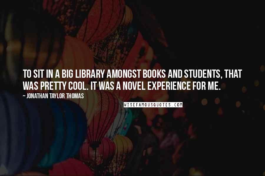 Jonathan Taylor Thomas Quotes: To sit in a big library amongst books and students, that was pretty cool. It was a novel experience for me.