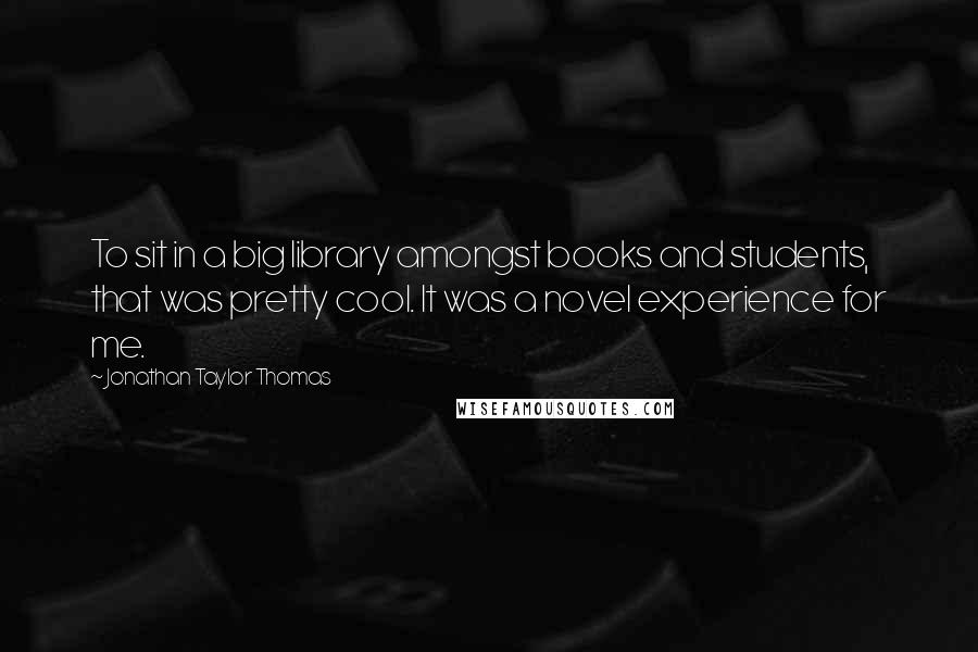 Jonathan Taylor Thomas Quotes: To sit in a big library amongst books and students, that was pretty cool. It was a novel experience for me.